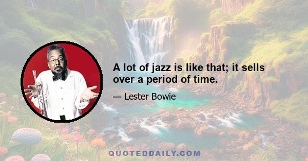 A lot of jazz is like that; it sells over a period of time.