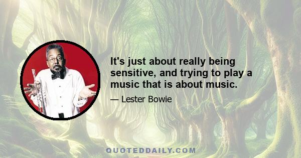 It's just about really being sensitive, and trying to play a music that is about music.