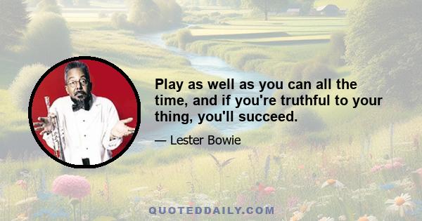 Play as well as you can all the time, and if you're truthful to your thing, you'll succeed.