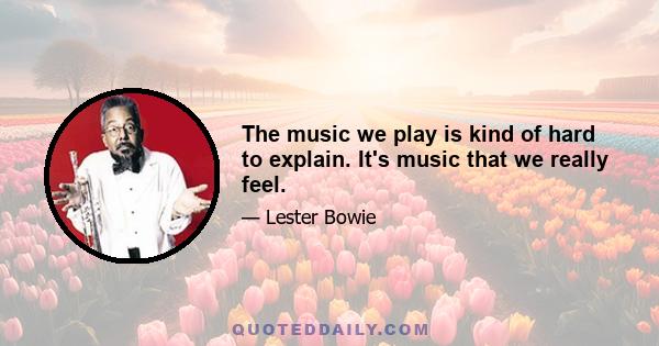 The music we play is kind of hard to explain. It's music that we really feel.