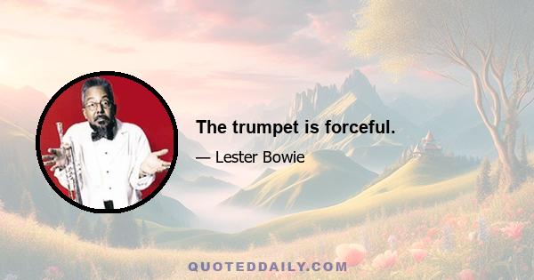 The trumpet is forceful.