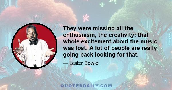 They were missing all the enthusiasm, the creativity; that whole excitement about the music was lost. A lot of people are really going back looking for that.