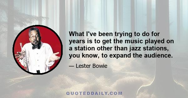 What I've been trying to do for years is to get the music played on a station other than jazz stations, you know, to expand the audience.