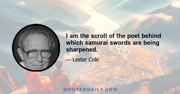 I am the scroll of the poet behind which samurai swords are being sharpened.