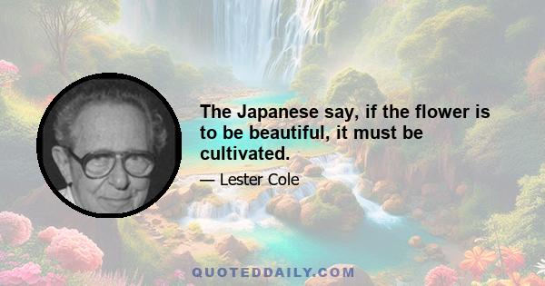 The Japanese say, if the flower is to be beautiful, it must be cultivated.