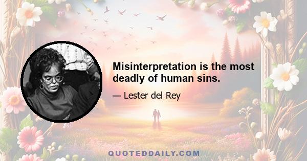 Misinterpretation is the most deadly of human sins.