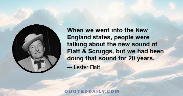 When we went into the New England states, people were talking about the new sound of Flatt & Scruggs, but we had been doing that sound for 20 years.