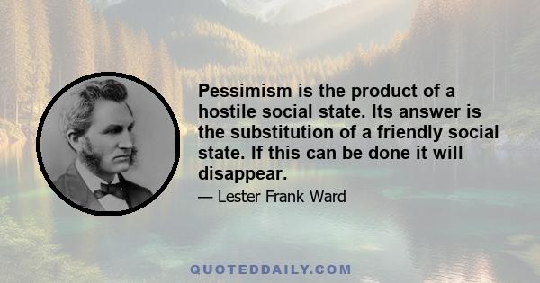 Pessimism is the product of a hostile social state. Its answer is the substitution of a friendly social state. If this can be done it will disappear.