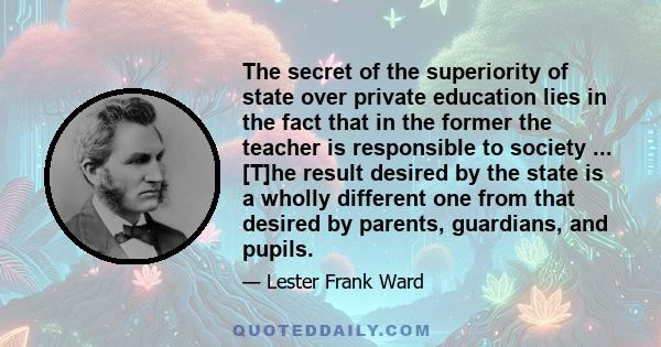 The secret of the superiority of state over private education lies in the fact that in the former the teacher is responsible to society ... [T]he result desired by the state is a wholly different one from that desired