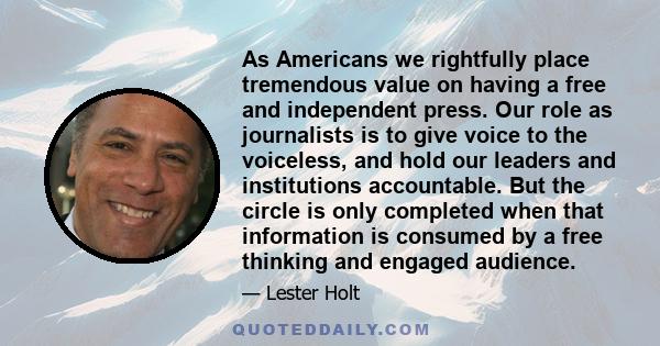 As Americans we rightfully place tremendous value on having a free and independent press. Our role as journalists is to give voice to the voiceless, and hold our leaders and institutions accountable. But the circle is