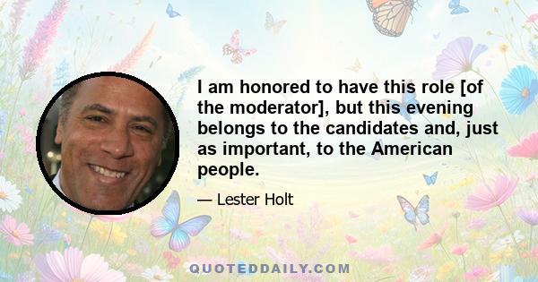 I am honored to have this role [of the moderator], but this evening belongs to the candidates and, just as important, to the American people.