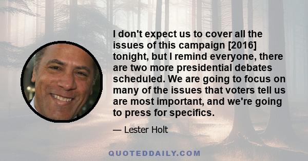 I don't expect us to cover all the issues of this campaign [2016] tonight, but I remind everyone, there are two more presidential debates scheduled. We are going to focus on many of the issues that voters tell us are