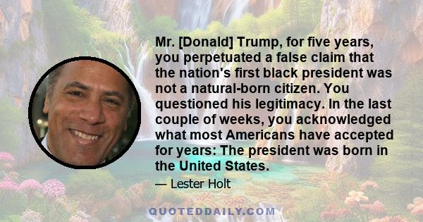 Mr. [Donald] Trump, for five years, you perpetuated a false claim that the nation's first black president was not a natural-born citizen. You questioned his legitimacy. In the last couple of weeks, you acknowledged what 