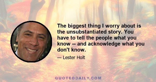 The biggest thing I worry about is the unsubstantiated story. You have to tell the people what you know -- and acknowledge what you don't know.