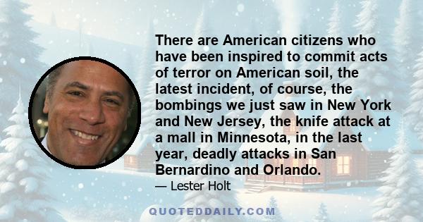 There are American citizens who have been inspired to commit acts of terror on American soil, the latest incident, of course, the bombings we just saw in New York and New Jersey, the knife attack at a mall in Minnesota, 