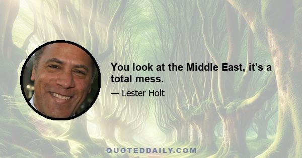 You look at the Middle East, it's a total mess.