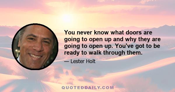 You never know what doors are going to open up and why they are going to open up. You've got to be ready to walk through them.