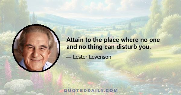 Attain to the place where no one and no thing can disturb you.