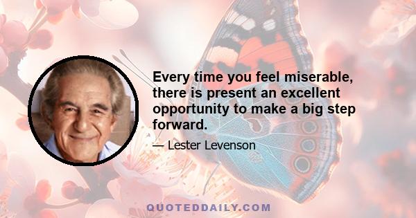 Every time you feel miserable, there is present an excellent opportunity to make a big step forward.