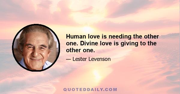 Human love is needing the other one. Divine love is giving to the other one.