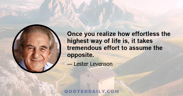 Once you realize how effortless the highest way of life is, it takes tremendous effort to assume the opposite.