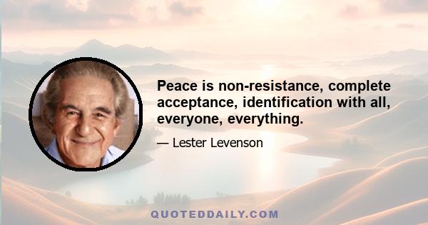 Peace is non-resistance, complete acceptance, identification with all, everyone, everything.