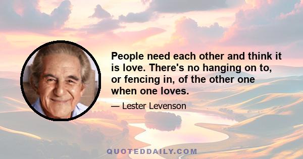 People need each other and think it is love. There's no hanging on to, or fencing in, of the other one when one loves.