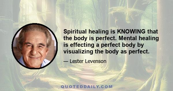 Spiritual healing is KNOWING that the body is perfect. Mental healing is effecting a perfect body by visualizing the body as perfect.