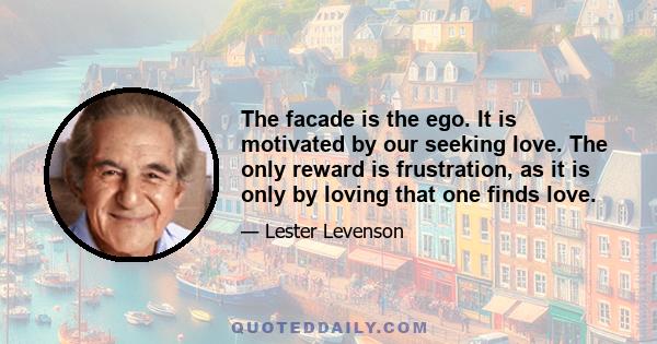 The facade is the ego. It is motivated by our seeking love. The only reward is frustration, as it is only by loving that one finds love.