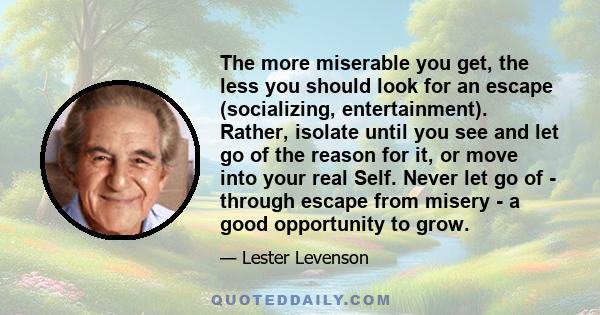 The more miserable you get, the less you should look for an escape (socializing, entertainment). Rather, isolate until you see and let go of the reason for it, or move into your real Self. Never let go of - through