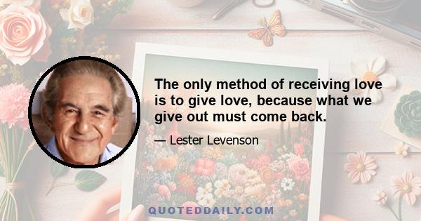 The only method of receiving love is to give love, because what we give out must come back.