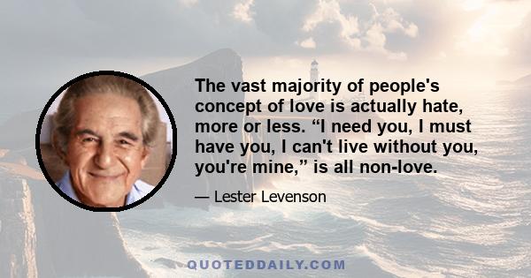 The vast majority of people's concept of love is actually hate, more or less. “I need you, I must have you, I can't live without you, you're mine,” is all non-love.