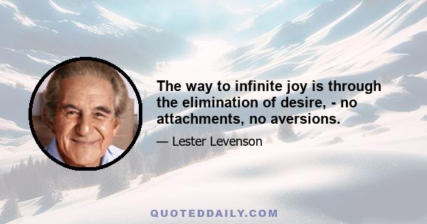 The way to infinite joy is through the elimination of desire, - no attachments, no aversions.