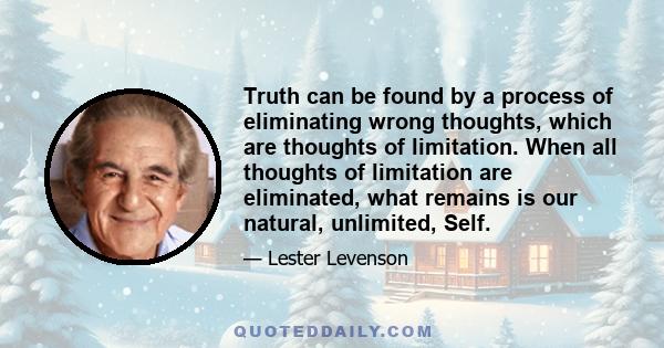 Truth can be found by a process of eliminating wrong thoughts, which are thoughts of limitation. When all thoughts of limitation are eliminated, what remains is our natural, unlimited, Self.