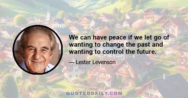 We can have peace if we let go of wanting to change the past and wanting to control the future.