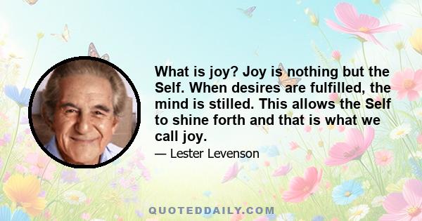 What is joy? Joy is nothing but the Self. When desires are fulfilled, the mind is stilled. This allows the Self to shine forth and that is what we call joy.