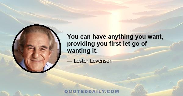 You can have anything you want, providing you first let go of wanting it.