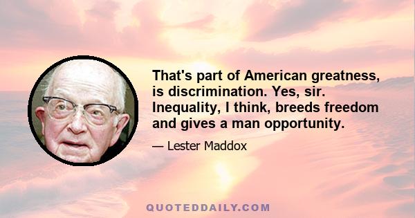 That's part of American greatness, is discrimination. Yes, sir. Inequality, I think, breeds freedom and gives a man opportunity.