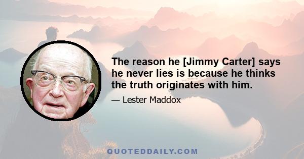 The reason he [Jimmy Carter] says he never lies is because he thinks the truth originates with him.