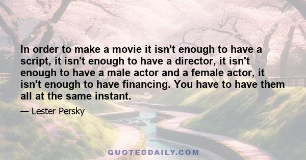 In order to make a movie it isn't enough to have a script, it isn't enough to have a director, it isn't enough to have a male actor and a female actor, it isn't enough to have financing. You have to have them all at the 