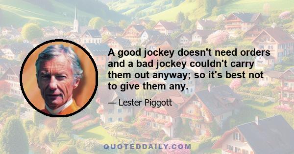 A good jockey doesn't need orders and a bad jockey couldn't carry them out anyway; so it's best not to give them any.