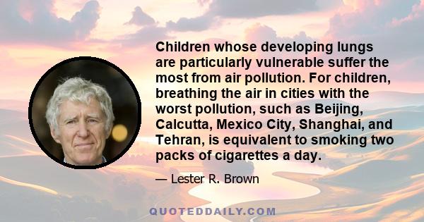 Children whose developing lungs are particularly vulnerable suffer the most from air pollution. For children, breathing the air in cities with the worst pollution, such as Beijing, Calcutta, Mexico City, Shanghai, and