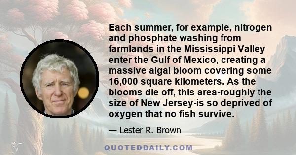 Each summer, for example, nitrogen and phosphate washing from farmlands in the Mississippi Valley enter the Gulf of Mexico, creating a massive algal bloom covering some 16,000 square kilometers. As the blooms die off,