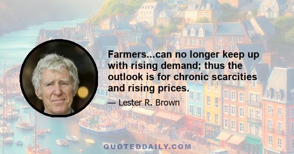 Farmers...can no longer keep up with rising demand; thus the outlook is for chronic scarcities and rising prices.