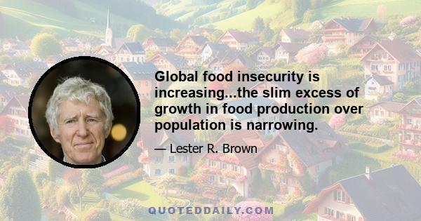 Global food insecurity is increasing...the slim excess of growth in food production over population is narrowing.