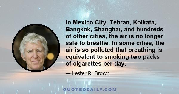 In Mexico City, Tehran, Kolkata, Bangkok, Shanghai, and hundreds of other cities, the air is no longer safe to breathe. In some cities, the air is so polluted that breathing is equivalent to smoking two packs of