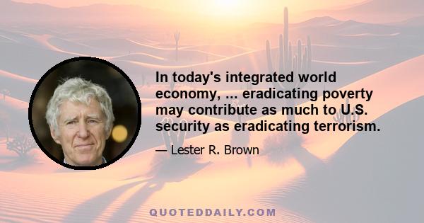 In today's integrated world economy, ... eradicating poverty may contribute as much to U.S. security as eradicating terrorism.