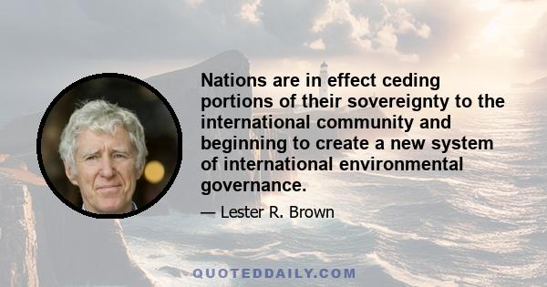 Nations are in effect ceding portions of their sovereignty to the international community and beginning to create a new system of international environmental governance.