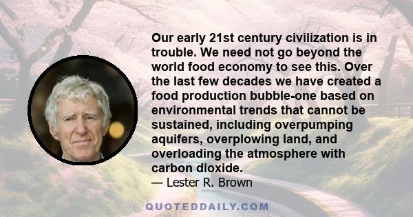 Our early 21st century civilization is in trouble. We need not go beyond the world food economy to see this. Over the last few decades we have created a food production bubble-one based on environmental trends that