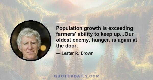 Population growth is exceeding farmers' ability to keep up...Our oldest enemy, hunger, is again at the door.